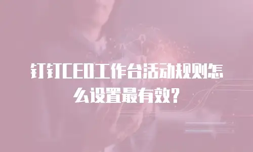 钉钉CEO工作台活动规则怎么设置最有效？