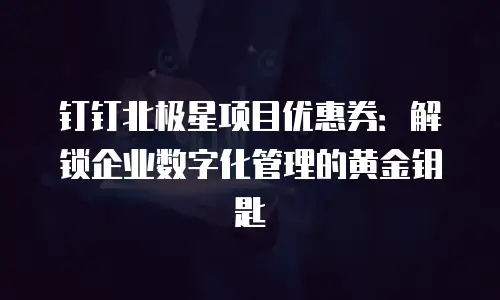 钉钉北极星项目优惠券：解锁企业数字化管理的黄金钥匙