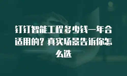 钉钉智能工程多少钱一年合适用的？真实场景告诉你怎么选