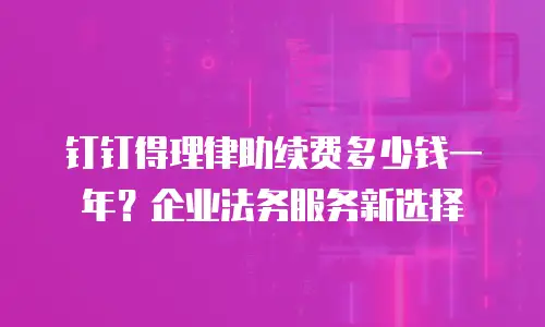 钉钉得理律助续费多少钱一年？企业法务服务新选择