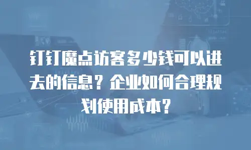 钉钉魔点访客多少钱可以进去的信息？企业如何合理规划使用成本？