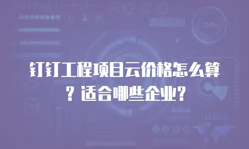 钉钉工程项目云价格怎么算？适合哪些企业？