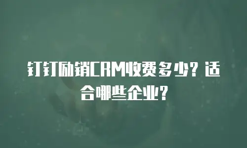 钉钉励销CRM收费多少？适合哪些企业？