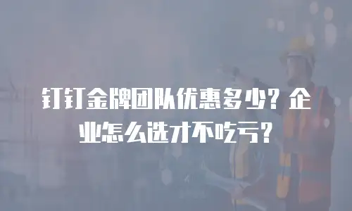 钉钉金牌团队优惠多少？企业怎么选才不吃亏？