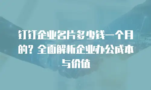 钉钉企业名片多少钱一个月的？全面解析企业办公成本与价值