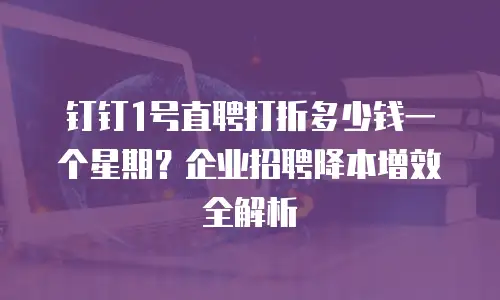 钉钉1号直聘打折多少钱一个星期？企业招聘降本增效全解析