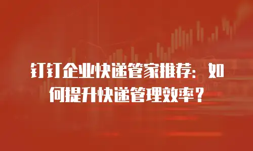 钉钉企业快递管家推荐：如何提升快递管理效率？