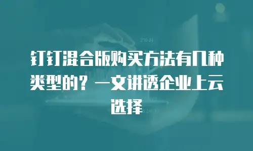 钉钉混合版购买方法有几种类型的？一文讲透企业上云选择