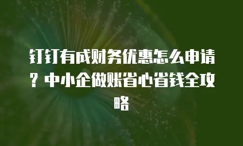 钉钉有成财务优惠怎么申请？中小企做账省心省钱全攻略