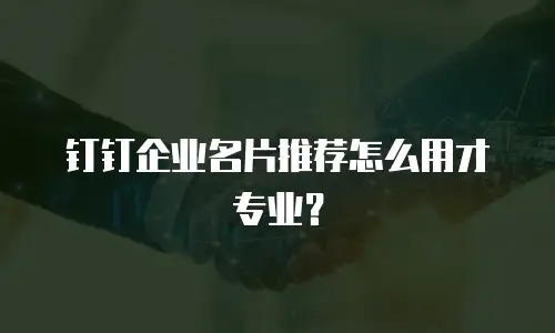 钉钉企业名片推荐怎么用才专业？