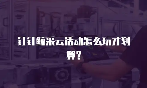 钉钉鲸采云活动怎么玩才划算？