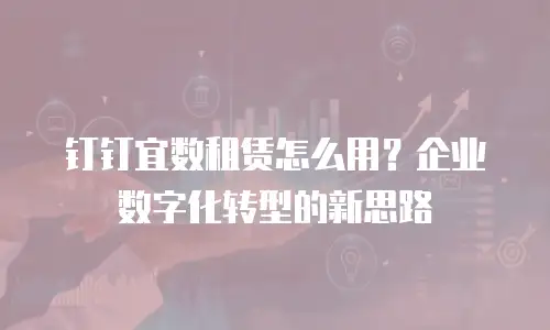 钉钉宜数租赁怎么用？企业数字化转型的新思路