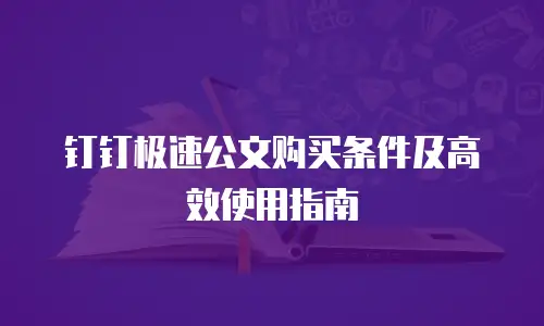 钉钉极速公文购买条件及高效使用指南