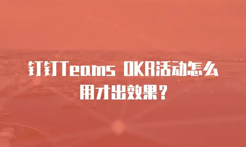 钉钉Teams OKR活动怎么用才出效果？