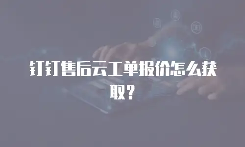 钉钉售后云工单报价怎么获取？