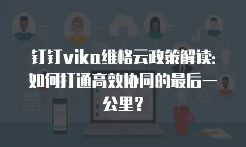 钉钉vika维格云政策解读：如何打通高效协同的最后一公里？