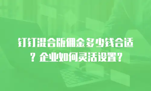 钉钉混合版佣金多少钱合适？企业如何灵活设置？