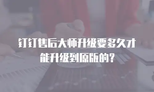 钉钉售后大师升级要多久才能升级到原版的？