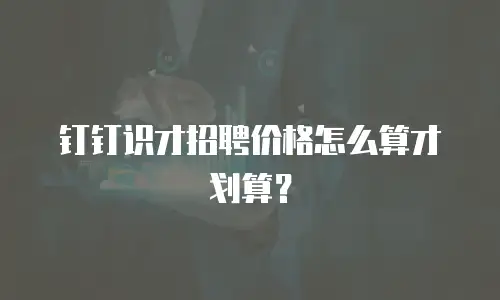 钉钉识才招聘价格怎么算才划算？