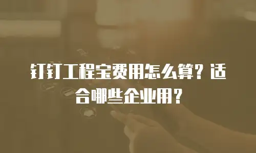 钉钉工程宝费用怎么算？适合哪些企业用？