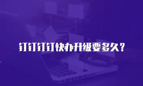 钉钉钉钉快办升级要多久？