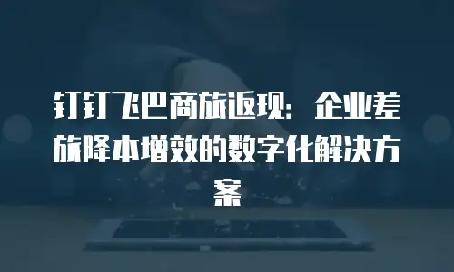 钉钉飞巴商旅返现：企业差旅降本增效的数字化解决方案
