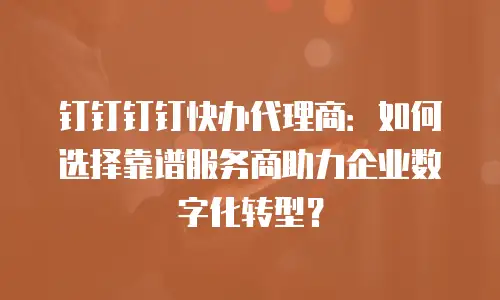 钉钉钉钉快办代理商：如何选择靠谱服务商助力企业数字化转型？