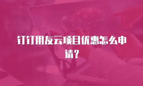 钉钉用友云项目优惠怎么申请？