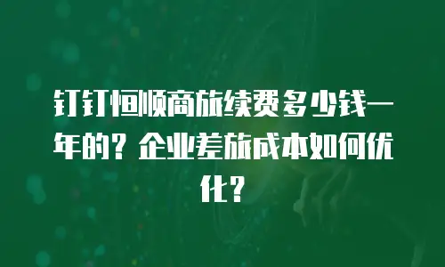 钉钉恒顺商旅续费多少钱一年的？企业差旅成本如何优化？
