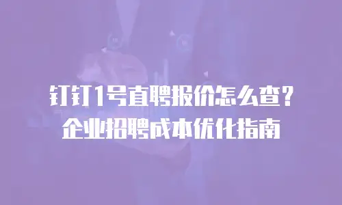 钉钉1号直聘报价怎么查？企业招聘成本优化指南