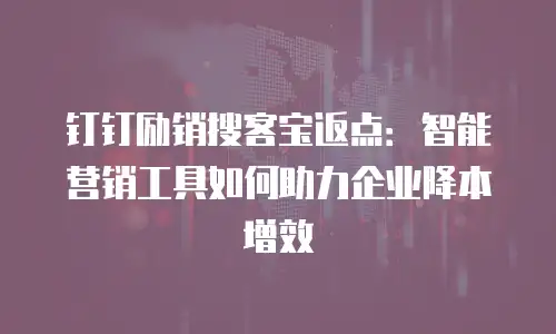 钉钉励销搜客宝返点：智能营销工具如何助力企业降本增效