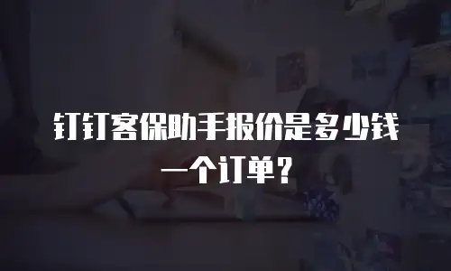 钉钉客保助手报价是多少钱一个订单？