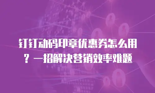 钉钉动码印章优惠券怎么用？一招解决营销效率难题