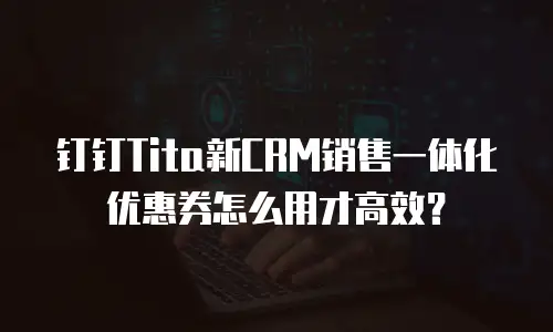 钉钉Tita新CRM销售一体化优惠券怎么用才高效？
