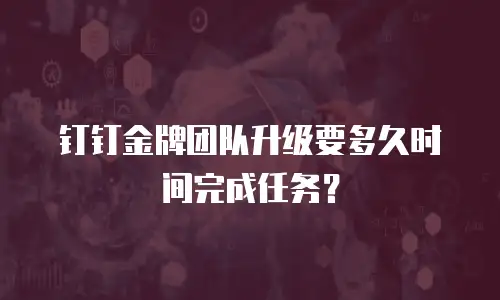 钉钉金牌团队升级要多久时间完成任务？