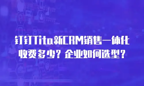 钉钉Tita新CRM销售一体化收费多少？企业如何选型？