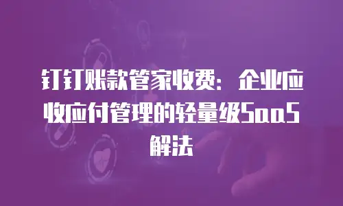 钉钉账款管家收费：企业应收应付管理的轻量级SaaS解法