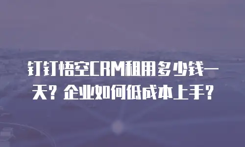 钉钉悟空CRM租用多少钱一天？企业如何低成本上手？