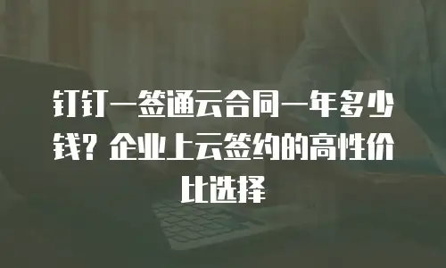 钉钉一签通云合同一年多少钱？企业上云签约的高性价比选择