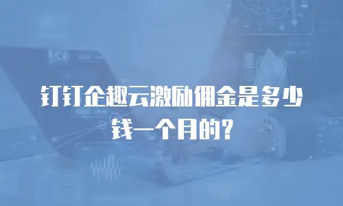 钉钉企趣云激励佣金是多少钱一个月的？