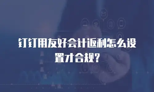 钉钉用友好会计返利怎么设置才合规？