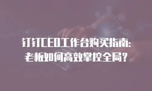 钉钉CEO工作台购买指南：老板如何高效掌控全局？