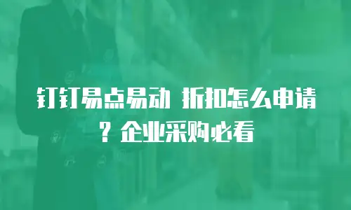 钉钉易点易动 折扣怎么申请？企业采购必看