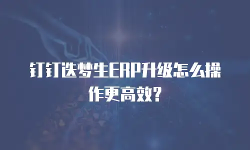 钉钉迭梦生ERP升级怎么操作更高效？