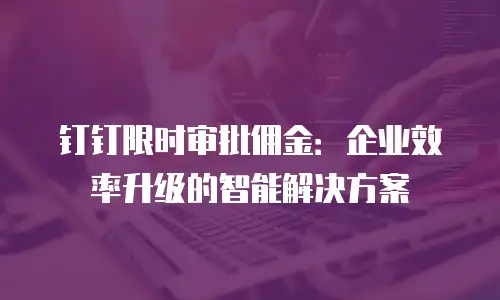 钉钉限时审批佣金：企业效率升级的智能解决方案