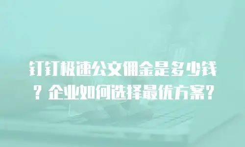 钉钉极速公文佣金是多少钱？企业如何选择最优方案？
