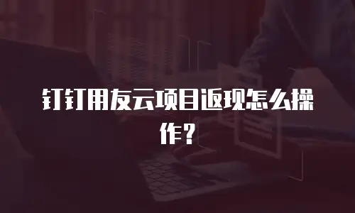 钉钉用友云项目返现怎么操作？