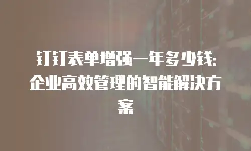 钉钉表单增强一年多少钱：企业高效管理的智能解决方案