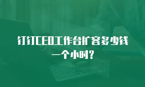 钉钉CEO工作台扩容多少钱一个小时？