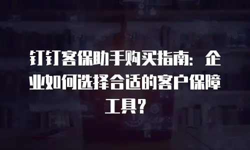 钉钉客保助手购买指南：企业如何选择合适的客户保障工具？